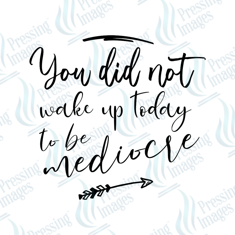 DTF 4015 You Did Not Wake Up To Be Mediocre - Pressing Images