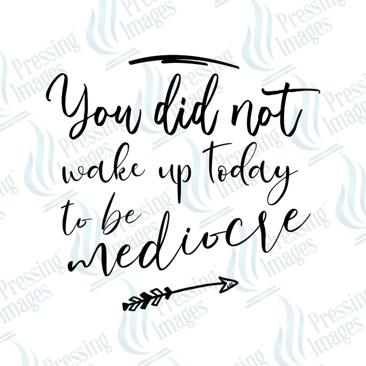DTF 4015 You Did Not Wake Up To Be Mediocre - Pressing Images