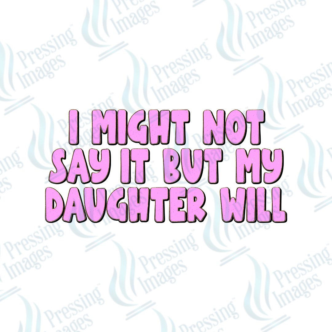 DTF 4049 I Might Not Say It But My Daughter Will - Pressing Images